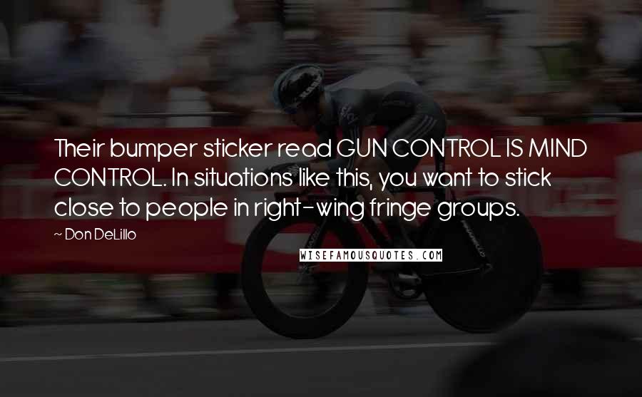 Don DeLillo Quotes: Their bumper sticker read GUN CONTROL IS MIND CONTROL. In situations like this, you want to stick close to people in right-wing fringe groups.