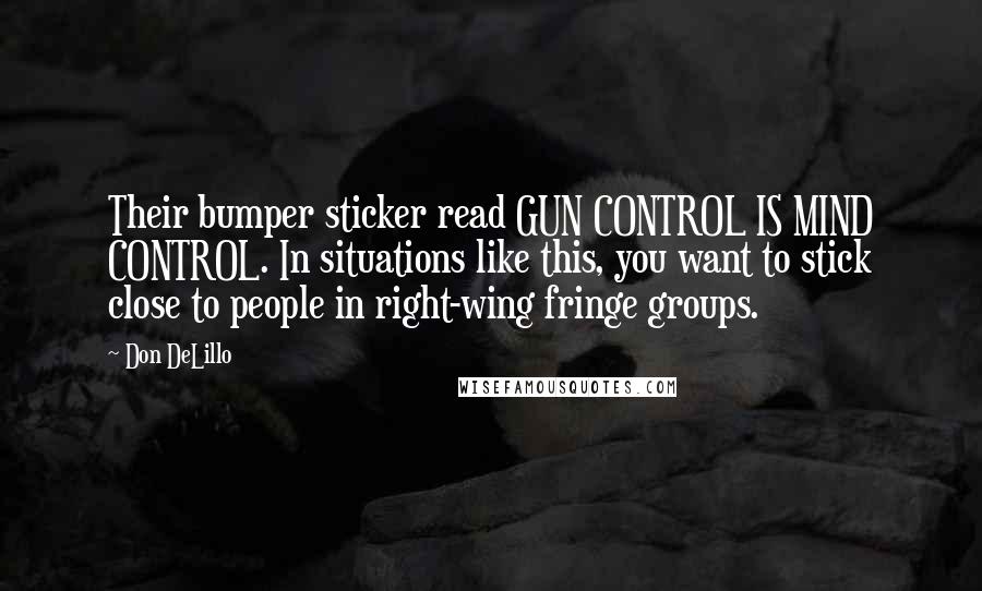 Don DeLillo Quotes: Their bumper sticker read GUN CONTROL IS MIND CONTROL. In situations like this, you want to stick close to people in right-wing fringe groups.