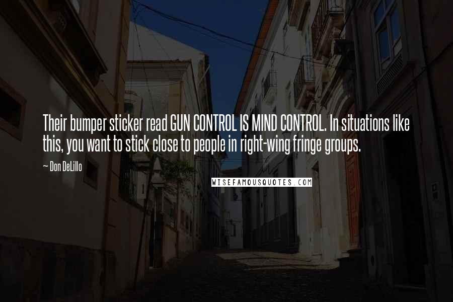 Don DeLillo Quotes: Their bumper sticker read GUN CONTROL IS MIND CONTROL. In situations like this, you want to stick close to people in right-wing fringe groups.