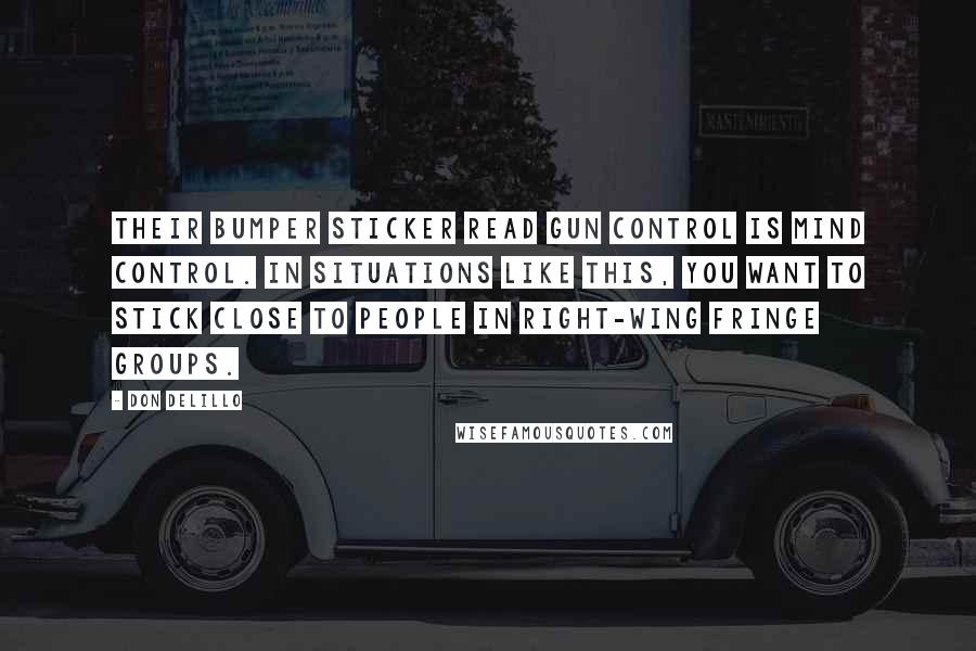 Don DeLillo Quotes: Their bumper sticker read GUN CONTROL IS MIND CONTROL. In situations like this, you want to stick close to people in right-wing fringe groups.