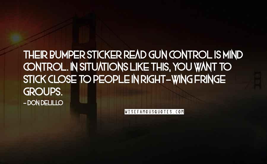 Don DeLillo Quotes: Their bumper sticker read GUN CONTROL IS MIND CONTROL. In situations like this, you want to stick close to people in right-wing fringe groups.