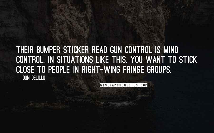 Don DeLillo Quotes: Their bumper sticker read GUN CONTROL IS MIND CONTROL. In situations like this, you want to stick close to people in right-wing fringe groups.