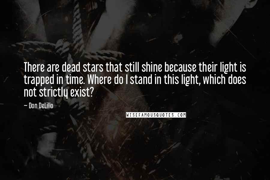 Don DeLillo Quotes: There are dead stars that still shine because their light is trapped in time. Where do I stand in this light, which does not strictly exist?