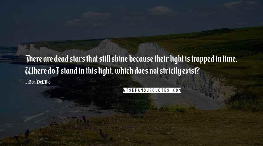 Don DeLillo Quotes: There are dead stars that still shine because their light is trapped in time. Where do I stand in this light, which does not strictly exist?