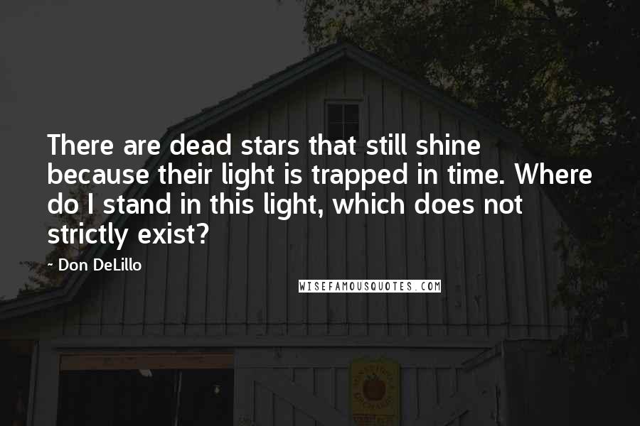 Don DeLillo Quotes: There are dead stars that still shine because their light is trapped in time. Where do I stand in this light, which does not strictly exist?