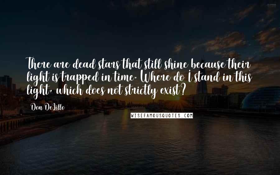 Don DeLillo Quotes: There are dead stars that still shine because their light is trapped in time. Where do I stand in this light, which does not strictly exist?