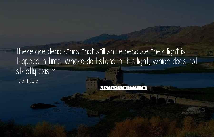 Don DeLillo Quotes: There are dead stars that still shine because their light is trapped in time. Where do I stand in this light, which does not strictly exist?