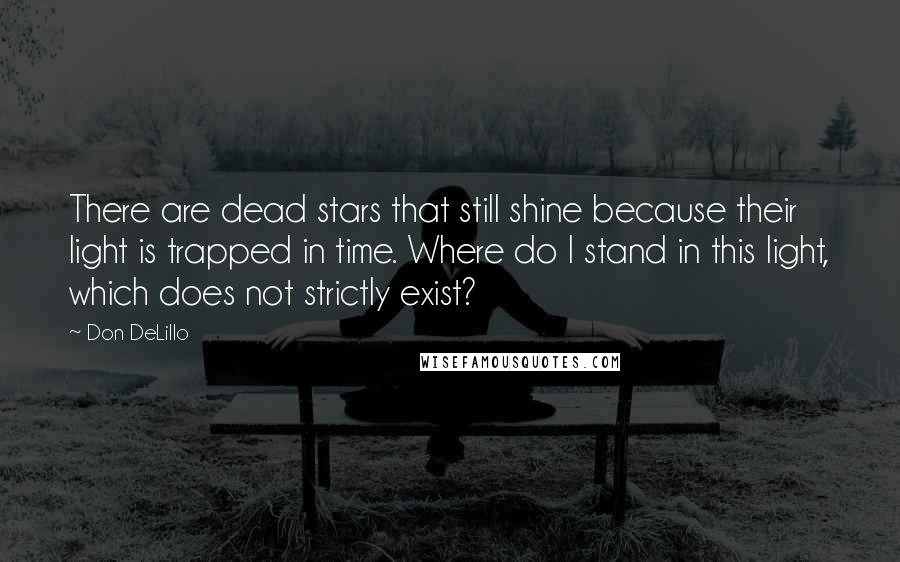 Don DeLillo Quotes: There are dead stars that still shine because their light is trapped in time. Where do I stand in this light, which does not strictly exist?