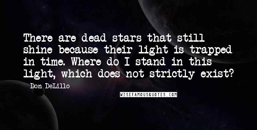 Don DeLillo Quotes: There are dead stars that still shine because their light is trapped in time. Where do I stand in this light, which does not strictly exist?