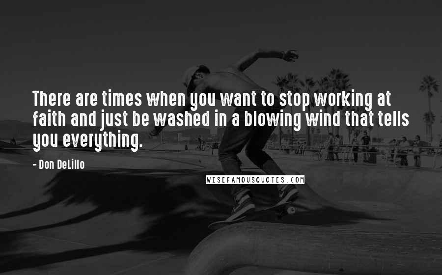 Don DeLillo Quotes: There are times when you want to stop working at faith and just be washed in a blowing wind that tells you everything.