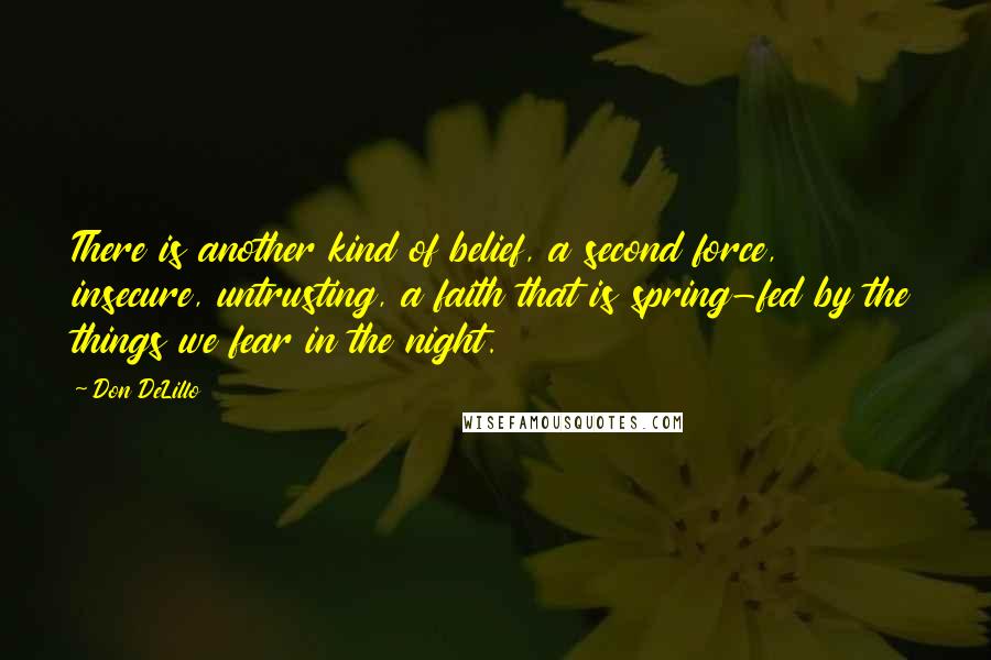 Don DeLillo Quotes: There is another kind of belief, a second force, insecure, untrusting, a faith that is spring-fed by the things we fear in the night.