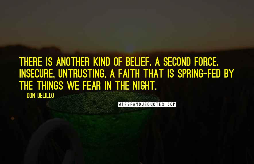 Don DeLillo Quotes: There is another kind of belief, a second force, insecure, untrusting, a faith that is spring-fed by the things we fear in the night.