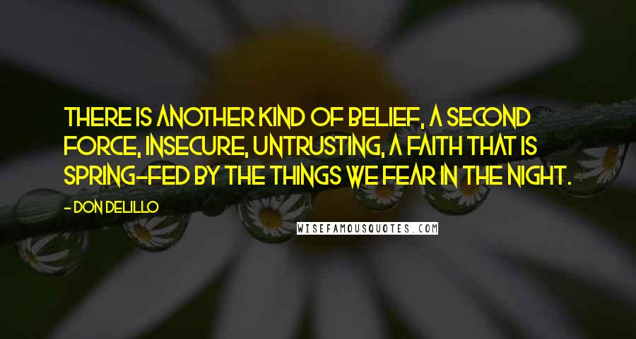 Don DeLillo Quotes: There is another kind of belief, a second force, insecure, untrusting, a faith that is spring-fed by the things we fear in the night.