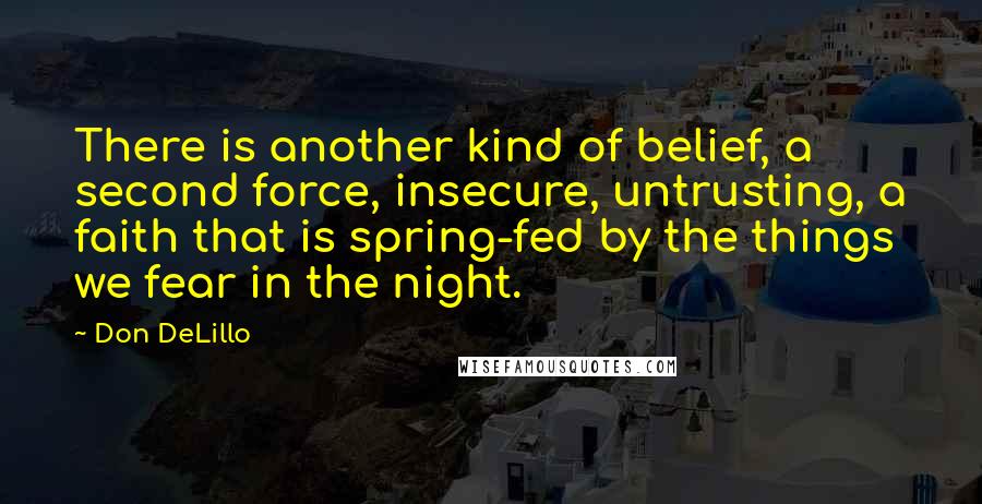 Don DeLillo Quotes: There is another kind of belief, a second force, insecure, untrusting, a faith that is spring-fed by the things we fear in the night.