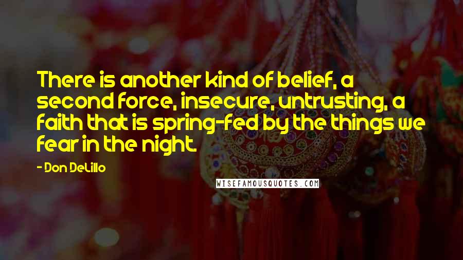 Don DeLillo Quotes: There is another kind of belief, a second force, insecure, untrusting, a faith that is spring-fed by the things we fear in the night.