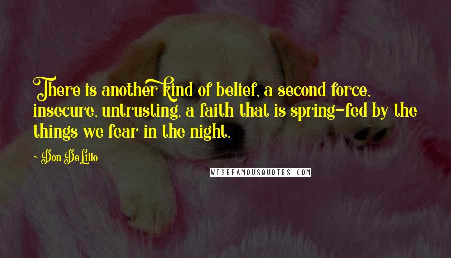 Don DeLillo Quotes: There is another kind of belief, a second force, insecure, untrusting, a faith that is spring-fed by the things we fear in the night.