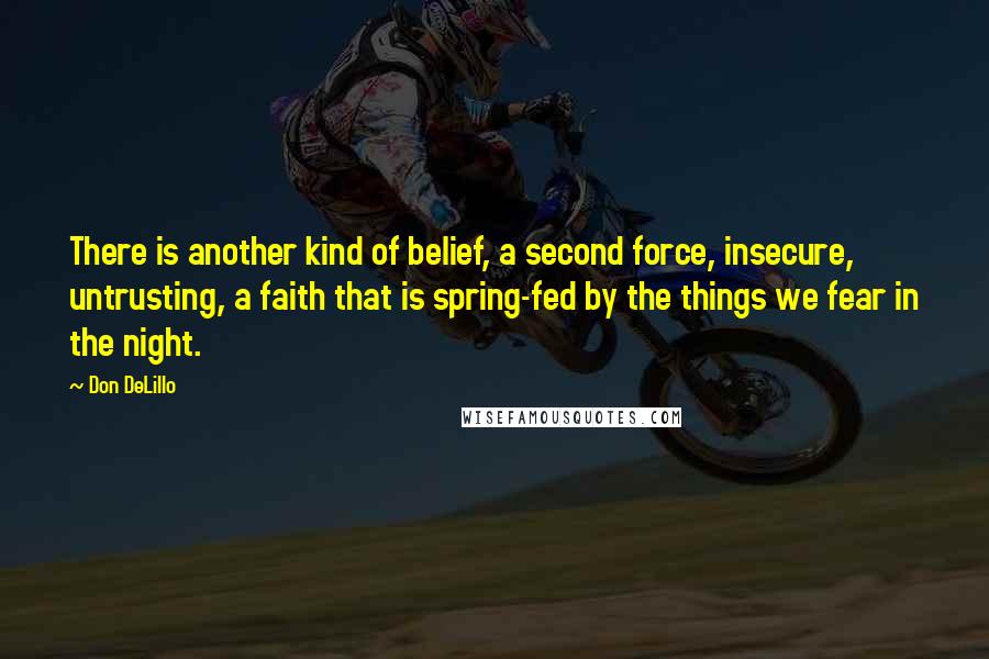 Don DeLillo Quotes: There is another kind of belief, a second force, insecure, untrusting, a faith that is spring-fed by the things we fear in the night.