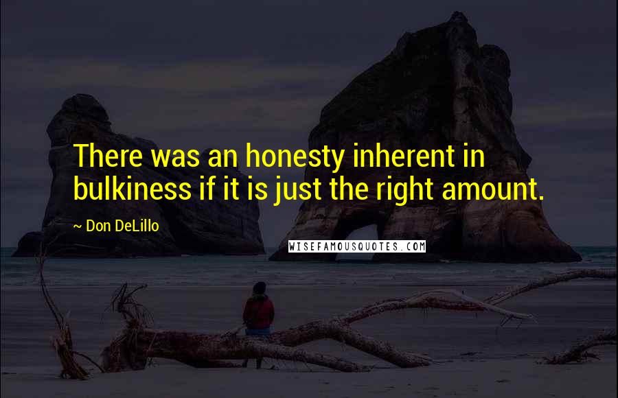 Don DeLillo Quotes: There was an honesty inherent in bulkiness if it is just the right amount.