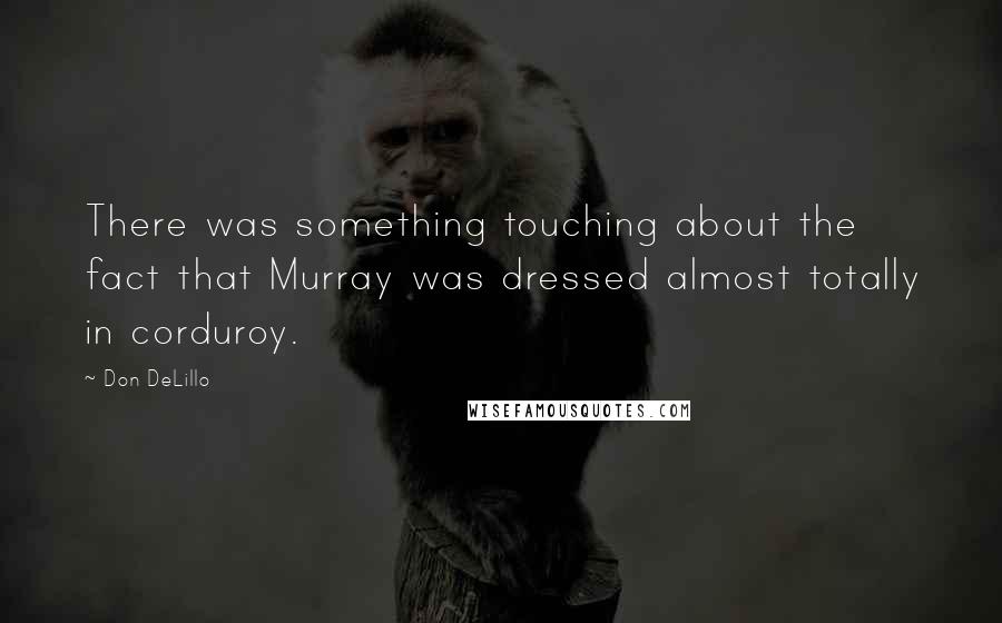Don DeLillo Quotes: There was something touching about the fact that Murray was dressed almost totally in corduroy.