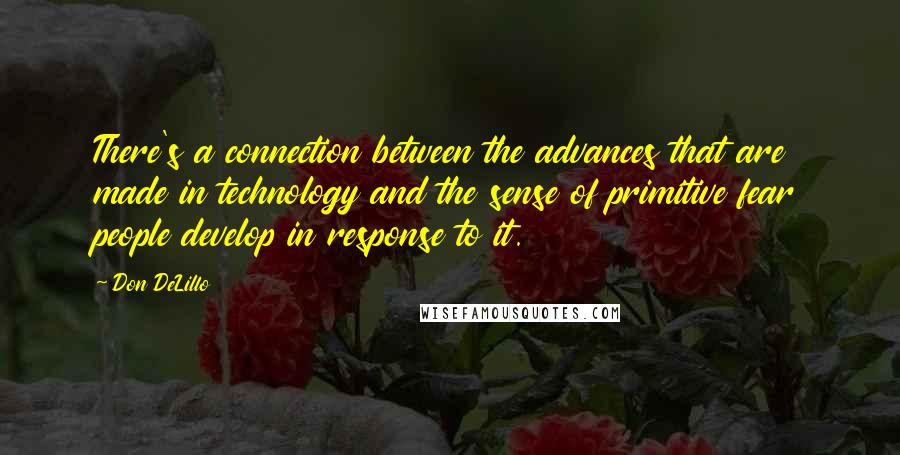 Don DeLillo Quotes: There's a connection between the advances that are made in technology and the sense of primitive fear people develop in response to it.