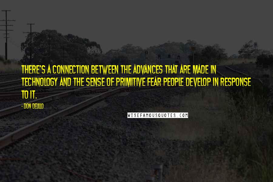 Don DeLillo Quotes: There's a connection between the advances that are made in technology and the sense of primitive fear people develop in response to it.