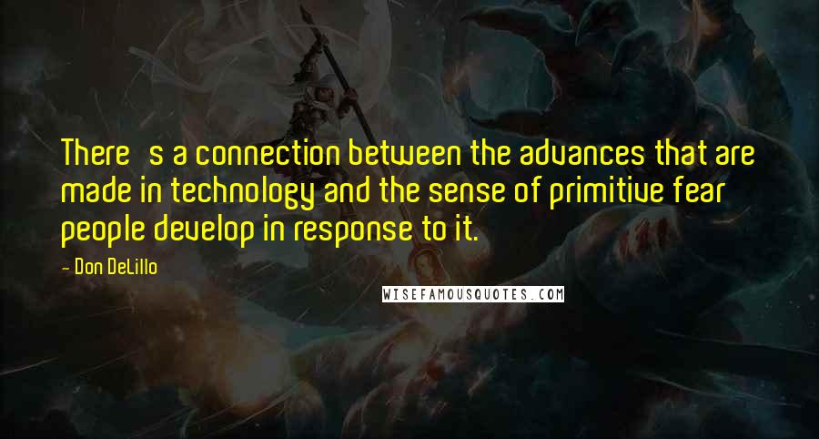 Don DeLillo Quotes: There's a connection between the advances that are made in technology and the sense of primitive fear people develop in response to it.