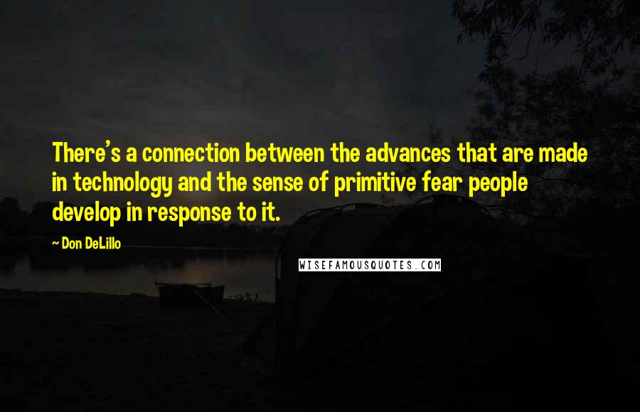 Don DeLillo Quotes: There's a connection between the advances that are made in technology and the sense of primitive fear people develop in response to it.