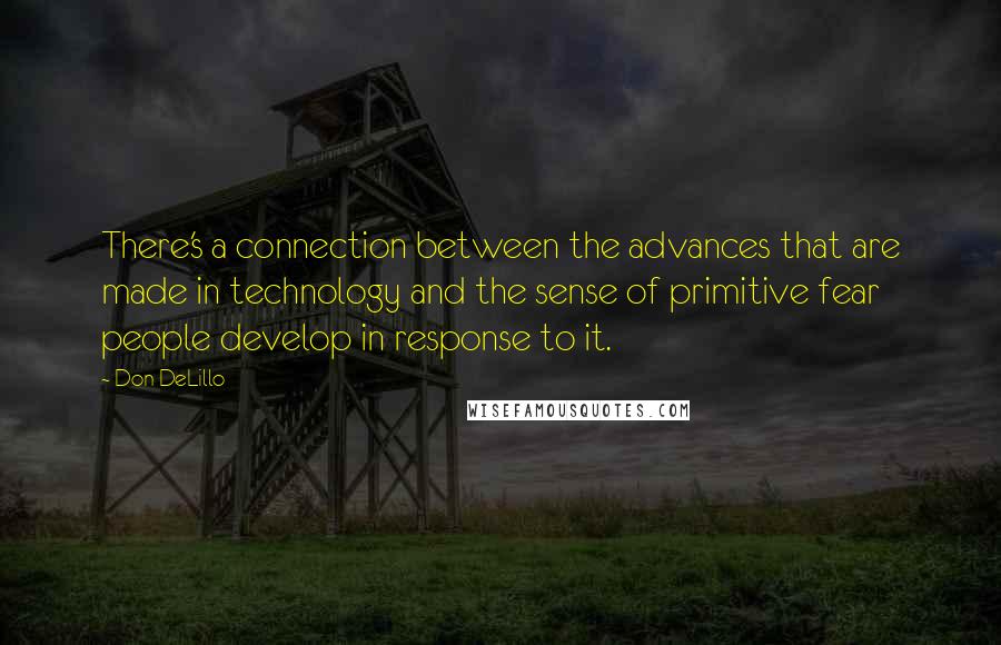 Don DeLillo Quotes: There's a connection between the advances that are made in technology and the sense of primitive fear people develop in response to it.