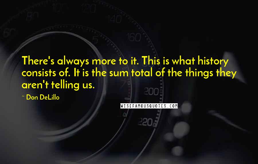 Don DeLillo Quotes: There's always more to it. This is what history consists of. It is the sum total of the things they aren't telling us.