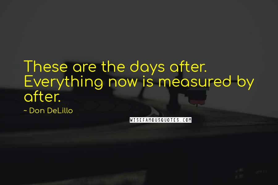 Don DeLillo Quotes: These are the days after. Everything now is measured by after.
