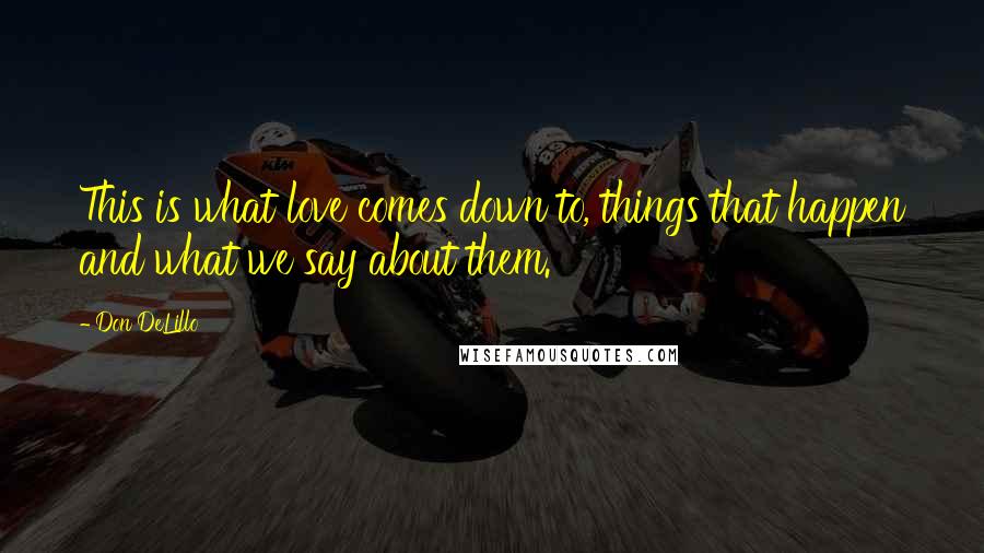 Don DeLillo Quotes: This is what love comes down to, things that happen and what we say about them.