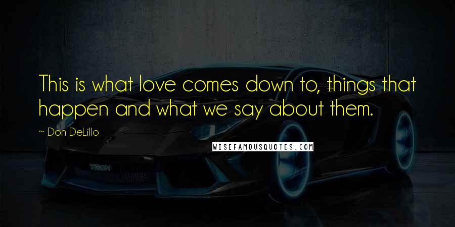 Don DeLillo Quotes: This is what love comes down to, things that happen and what we say about them.