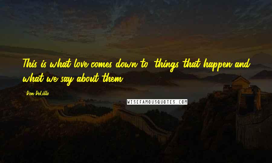Don DeLillo Quotes: This is what love comes down to, things that happen and what we say about them.