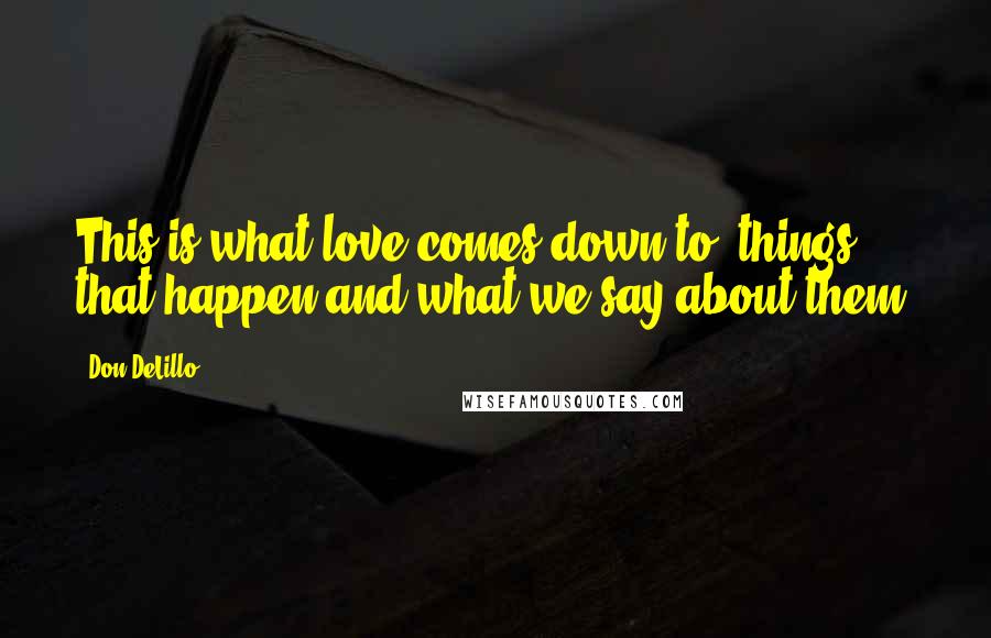 Don DeLillo Quotes: This is what love comes down to, things that happen and what we say about them.