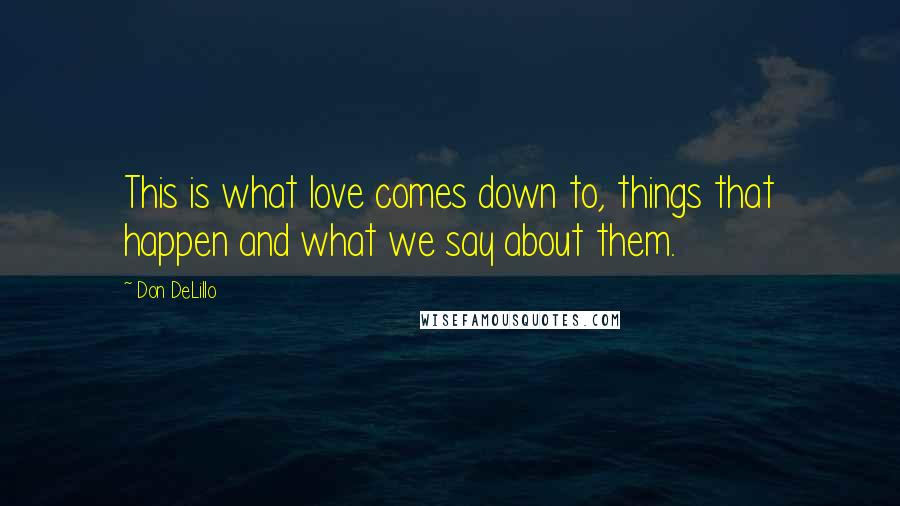 Don DeLillo Quotes: This is what love comes down to, things that happen and what we say about them.