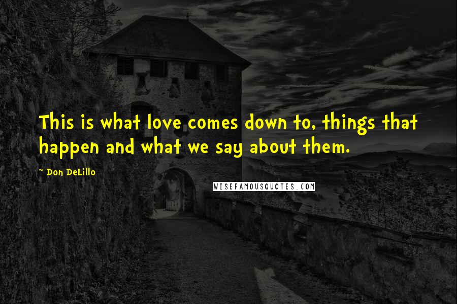 Don DeLillo Quotes: This is what love comes down to, things that happen and what we say about them.