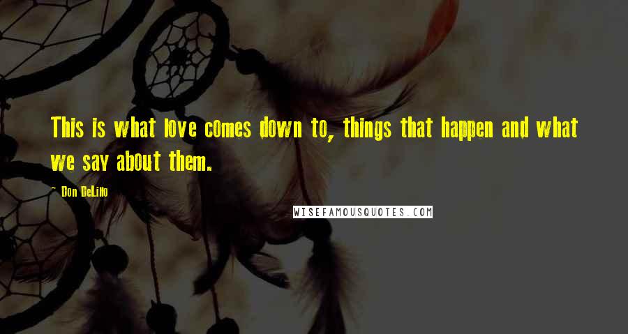 Don DeLillo Quotes: This is what love comes down to, things that happen and what we say about them.