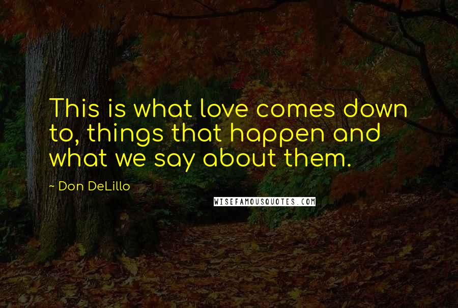 Don DeLillo Quotes: This is what love comes down to, things that happen and what we say about them.