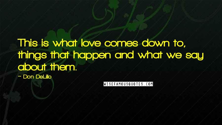 Don DeLillo Quotes: This is what love comes down to, things that happen and what we say about them.