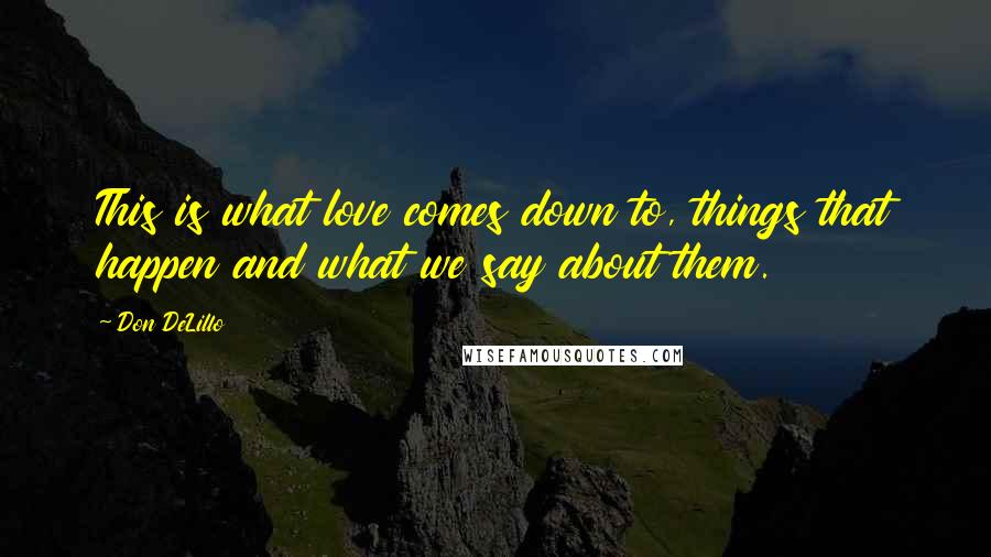 Don DeLillo Quotes: This is what love comes down to, things that happen and what we say about them.