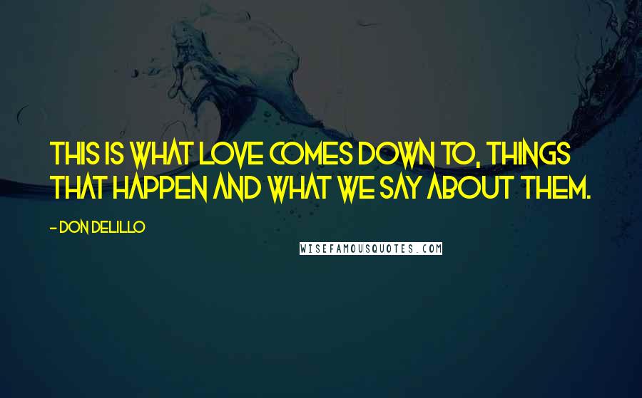 Don DeLillo Quotes: This is what love comes down to, things that happen and what we say about them.