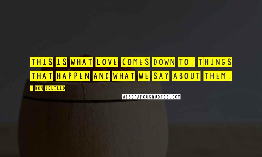 Don DeLillo Quotes: This is what love comes down to, things that happen and what we say about them.