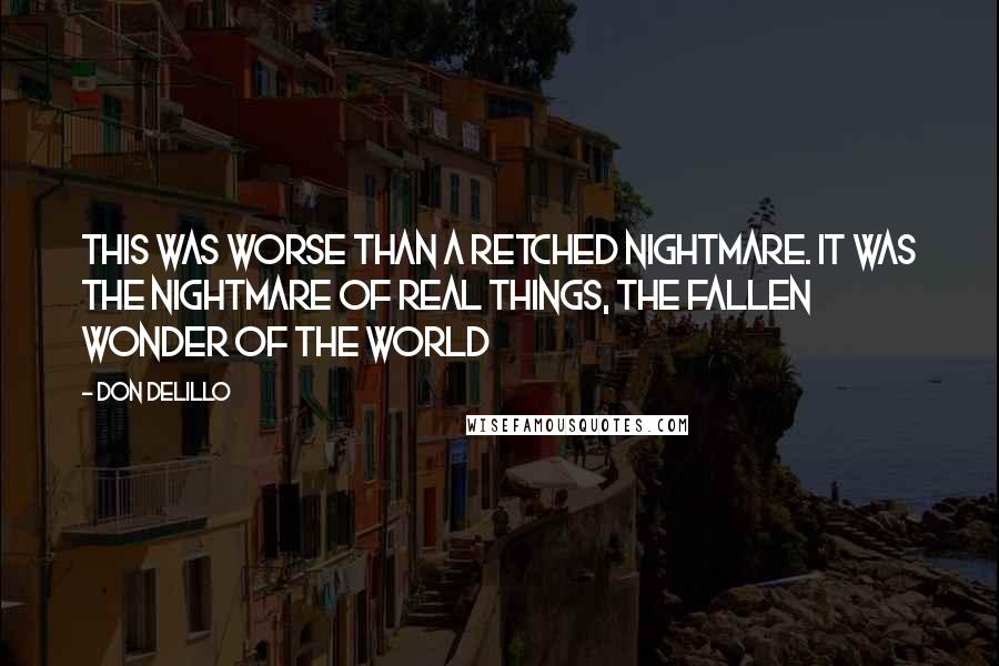 Don DeLillo Quotes: This was worse than a retched nightmare. It was the nightmare of real things, the fallen wonder of the world