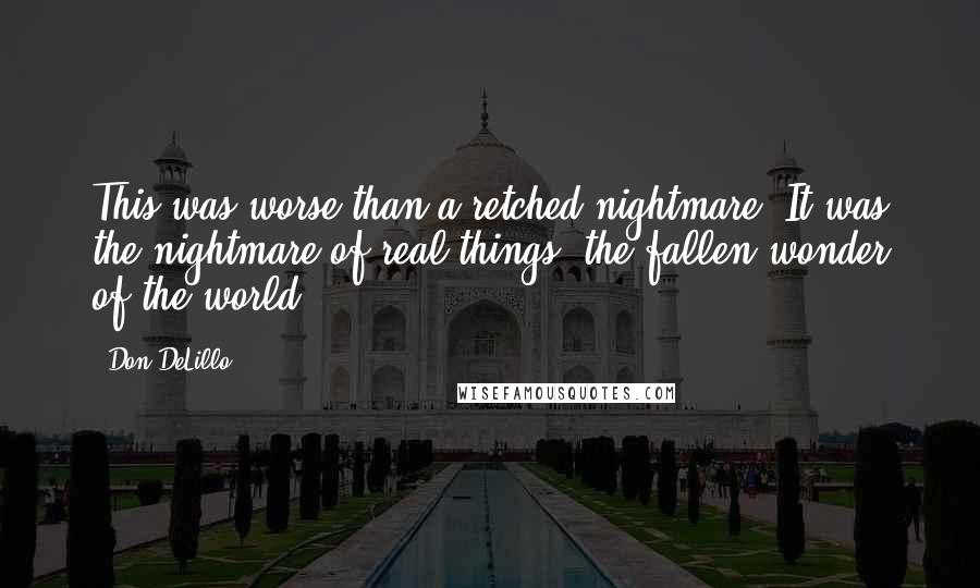 Don DeLillo Quotes: This was worse than a retched nightmare. It was the nightmare of real things, the fallen wonder of the world