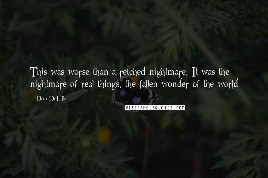 Don DeLillo Quotes: This was worse than a retched nightmare. It was the nightmare of real things, the fallen wonder of the world