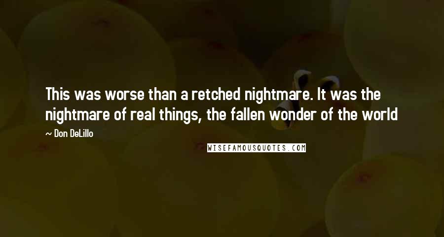 Don DeLillo Quotes: This was worse than a retched nightmare. It was the nightmare of real things, the fallen wonder of the world