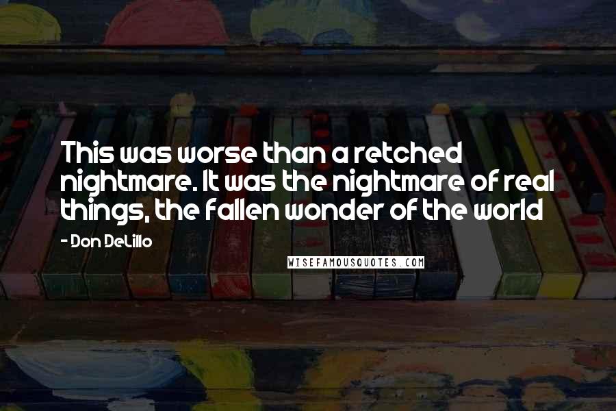 Don DeLillo Quotes: This was worse than a retched nightmare. It was the nightmare of real things, the fallen wonder of the world