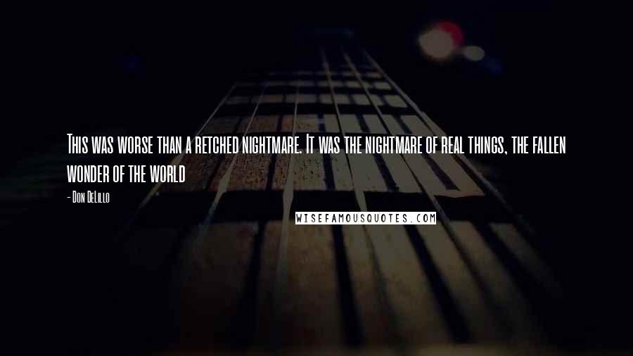 Don DeLillo Quotes: This was worse than a retched nightmare. It was the nightmare of real things, the fallen wonder of the world