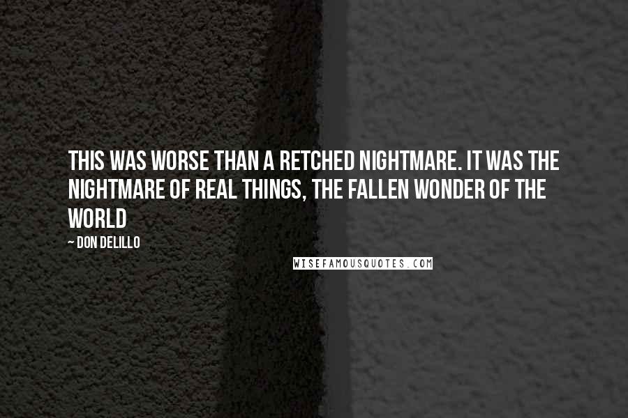 Don DeLillo Quotes: This was worse than a retched nightmare. It was the nightmare of real things, the fallen wonder of the world