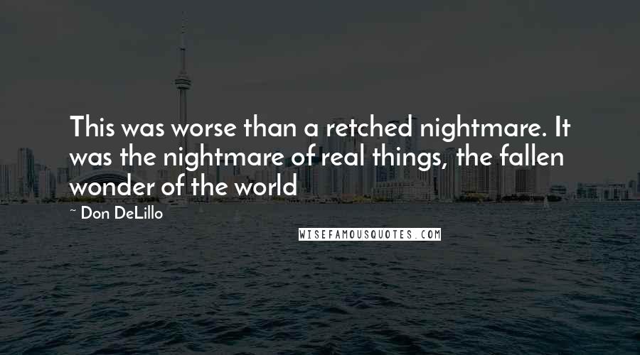 Don DeLillo Quotes: This was worse than a retched nightmare. It was the nightmare of real things, the fallen wonder of the world